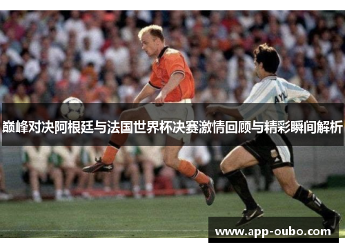巅峰对决阿根廷与法国世界杯决赛激情回顾与精彩瞬间解析 巅峰对决阿根廷与法国世界杯决赛激情回顾与精彩瞬间解析