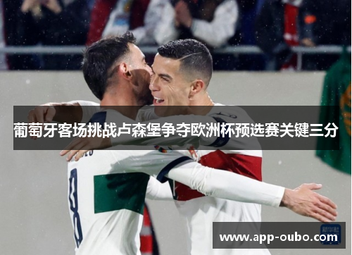 葡萄牙客场挑战卢森堡争夺欧洲杯预选赛关键三分