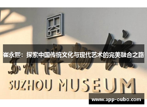 崔永熙：探索中国传统文化与现代艺术的完美融合之路